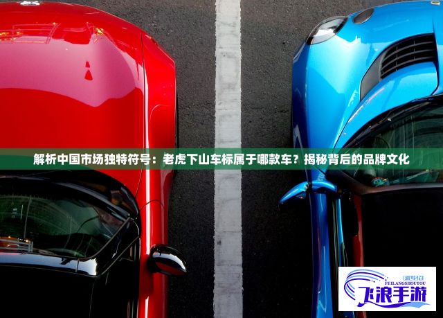 解析中国市场独特符号：老虎下山车标属于哪款车？揭秘背后的品牌文化