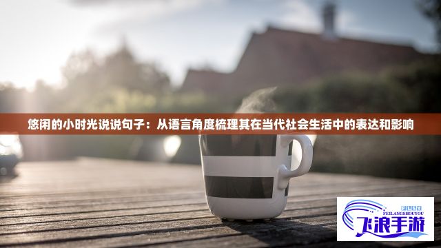 悠闲的小时光说说句子：从语言角度梳理其在当代社会生活中的表达和影响