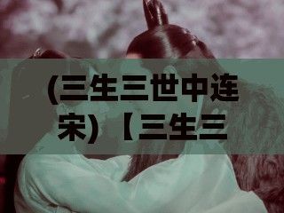 (三生三世中连宋) 【三生三世，浓情家常】揭秘宋家日常：平凡中的不归路，3pH家庭生活哲学解读