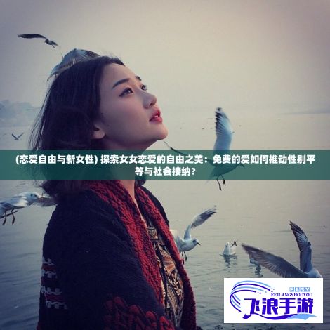 (恋爱自由与新女性) 探索女女恋爱的自由之美：免费的爱如何推动性别平等与社会接纳？