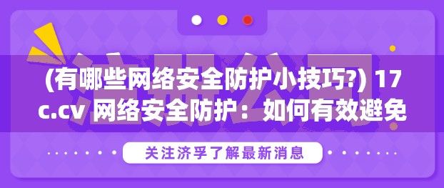 (有哪些网络安全防护小技巧?) 17c.cv 网络安全防护：如何有效避免网络风险，保障访问安全？