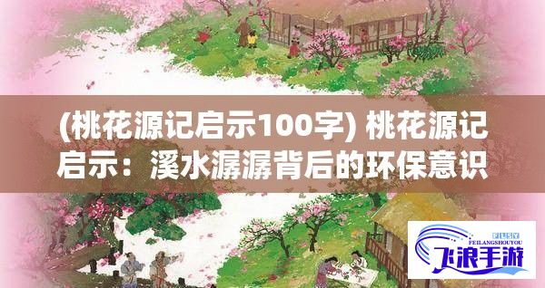 (桃花源记启示100字) 桃花源记启示：溪水潺潺背后的环保意识与古今对话