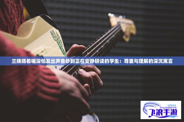 兰姨捂着嘴深怕发出声音吵到正在安静研读的学生：尊重与理解的深沉寓言