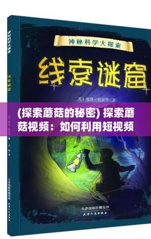 (探索蘑菇的秘密) 探索蘑菇视频：如何利用短视频增强内容传播与用户互动？