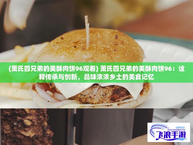 (萧氏四兄弟的美酥肉饼96观看) 萧氏四兄弟的美酥肉饼96：诠释传承与创新，品味浓浓乡土的美食记忆