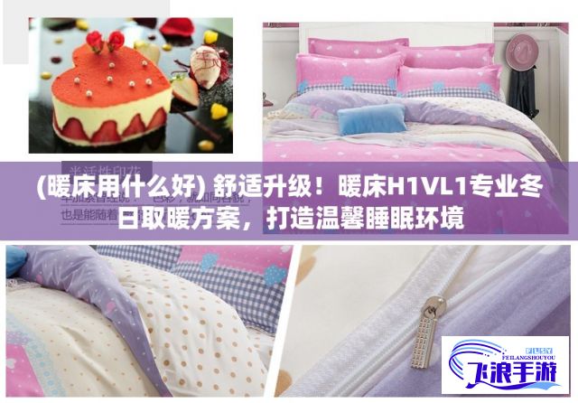 (暖床用什么好) 舒适升级！暖床H1VL1专业冬日取暖方案，打造温馨睡眠环境