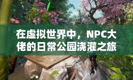 在虚拟世界中，NPC大佬的日常公园浇灌之旅:探寻绿意之源，理解其保护环境的思考核心