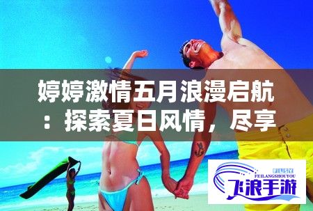 婷婷激情五月浪漫启航：探索夏日风情，尽享甜蜜时光！