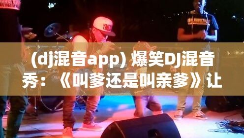 (dj混音app) 爆笑DJ混音秀：《叫爹还是叫亲爹》让我们一起摇摆，笑到停不下来！