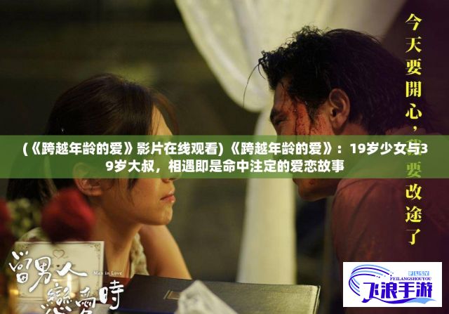 (《跨越年龄的爱》影片在线观看) 《跨越年龄的爱》：19岁少女与39岁大叔，相遇即是命中注定的爱恋故事