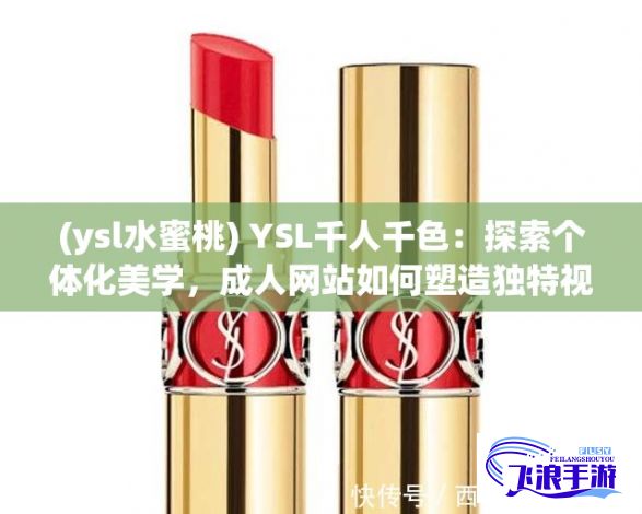 (ysl水蜜桃) YSL千人千色：探索个体化美学，成人网站如何塑造独特视觉体验？