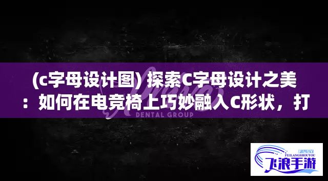 (c字母设计图) 探索C字母设计之美：如何在电竞椅上巧妙融入C形状，打造个性化座椅风格