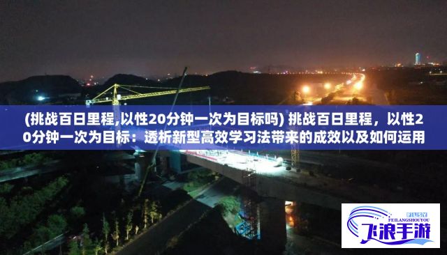 (挑战百日里程,以性20分钟一次为目标吗) 挑战百日里程，以性20分钟一次为目标：透析新型高效学习法带来的成效以及如何运用于实践