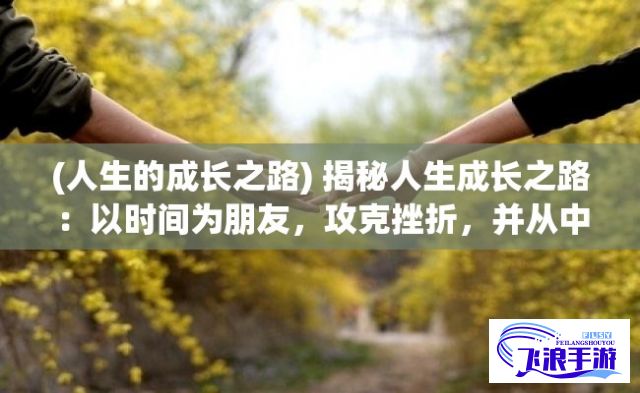 (人生的成长之路) 揭秘人生成长之路：以时间为朋友，攻克挫折，并从中吸取智慧和力量的秘诀