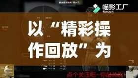 以“精彩操作回放”为要点，探秘暴躁少女CSGO高清观看盛宴 | 精彩时刻不容错过