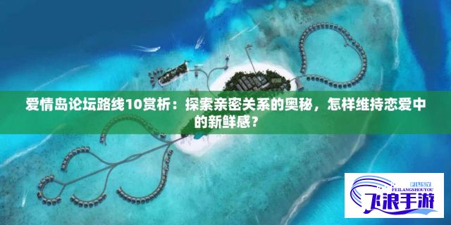 爱情岛论坛路线10赏析：探索亲密关系的奥秘，怎样维持恋爱中的新鲜感？