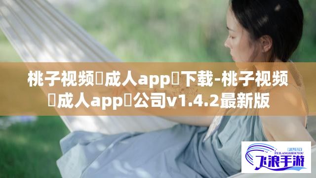 桃子视频♥成人app♥下载-桃子视频♥成人app♥公司v1.4.2最新版