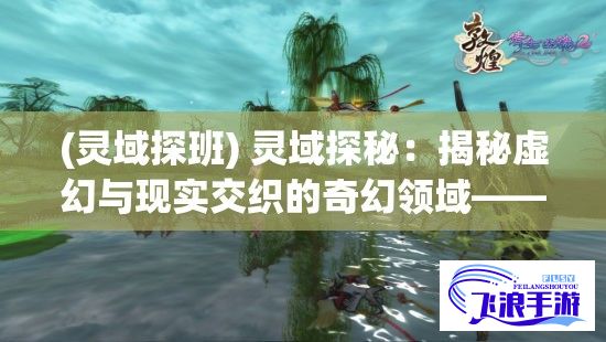 (灵域探班) 灵域探秘：揭秘虚幻与现实交织的奇幻领域——援引古籍解密奥秘之地，一段跨世纪的神秘探险！