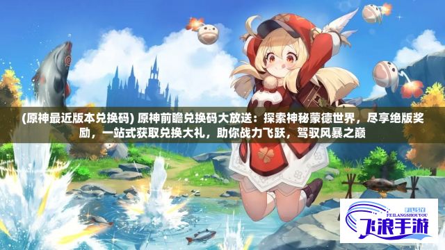 (原神最近版本兑换码) 原神前瞻兑换码大放送：探索神秘蒙德世界，尽享绝版奖励，一站式获取兑换大礼，助你战力飞跃，驾驭风暴之巅