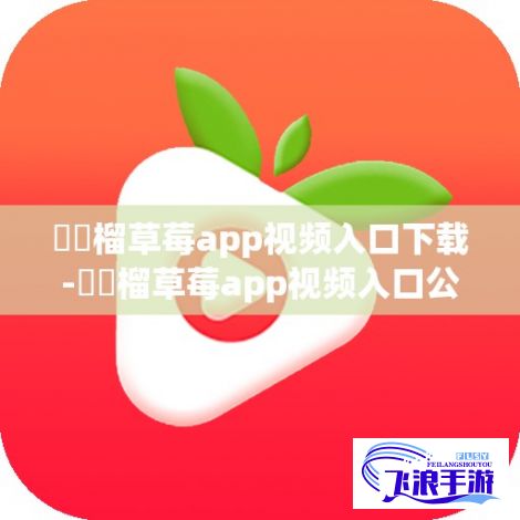 ❤️榴草莓app视频入口下载-❤️榴草莓app视频入口公司v8.3.4免费官方版