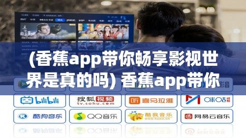 (香蕉app带你畅享影视世界是真的吗) 香蕉app带你畅享影视世界：全方位在线观看体验，解锁无限精彩！