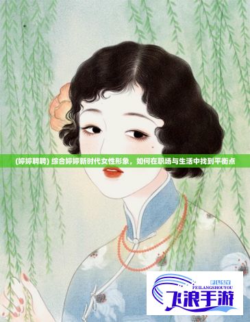 (婷婷聘聘) 综合婷婷新时代女性形象，如何在职场与生活中找到平衡点