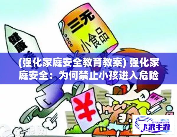 (强化家庭安全教育教案) 强化家庭安全：为何禁止小孩进入危险区域至关重要？