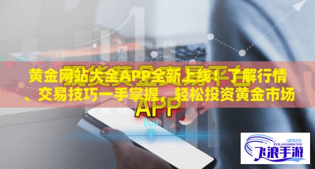 黄金网站大全APP全新上线！了解行情、交易技巧一手掌握，轻松投资黄金市场！