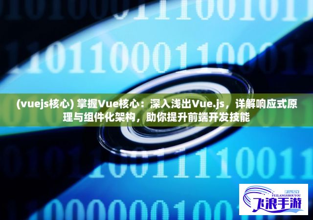 (vuejs核心) 掌握Vue核心：深入浅出Vue.js，详解响应式原理与组件化架构，助你提升前端开发技能