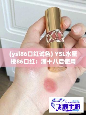 (ysl86口红试色) YSL水蜜桃86口红：满十八后使用合法吗？探究美妆产品年龄限制标准！