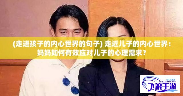 (走进孩子的内心世界的句子) 走近儿子的内心世界：妈妈如何有效应对儿子的心理需求？