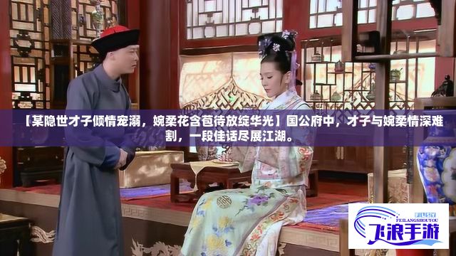 【某隐世才子倾情宠溺，婉柔花含苞待放绽华光】国公府中，才子与婉柔情深难割，一段佳话尽展江湖。