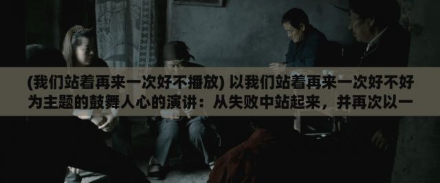 (我们站着再来一次好不播放) 以我们站着再来一次好不好为主题的鼓舞人心的演讲：从失败中站起来，并再次以一种更坚定、更明智的方式继续前行