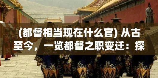 (都督相当现在什么官) 从古至今，一览都督之职变迁：探索都督的权力与责任在历史长河中的演变