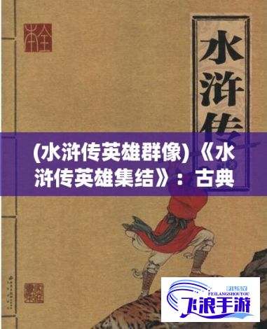 (水浒传英雄群像) 《水浒传英雄集结》：古典名著再现，百名英雄谱写壮志豪情，探秘梁山好汉的勇敢与智慧！