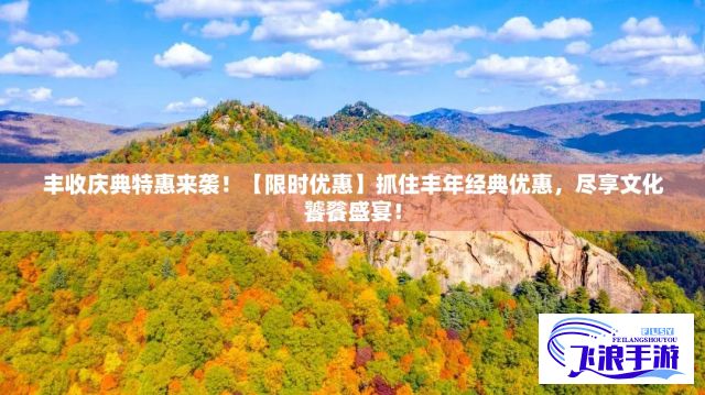 丰收庆典特惠来袭！【限时优惠】抓住丰年经典优惠，尽享文化饕餮盛宴！