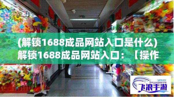 (解锁1688成品网站入口是什么) 解锁1688成品网站入口：【操作指南】轻松进入1688成品网站，一站式采购秘诀分享！