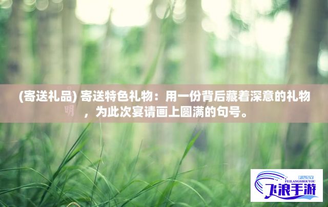 (寄送礼品) 寄送特色礼物：用一份背后藏着深意的礼物，为此次宴请画上圆满的句号。