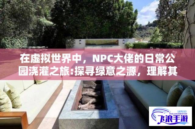 在虚拟世界中，NPC大佬的日常公园浇灌之旅:探寻绿意之源，理解其保护环境的思考核心