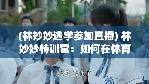 (林妙妙逃学参加直播) 林妙妙特训营：如何在体育课上克服挑战并提升自信心