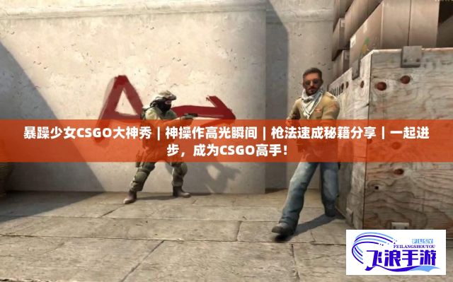 暴躁少女CSGO大神秀︱神操作高光瞬间︱枪法速成秘籍分享｜一起进步，成为CSGO高手！