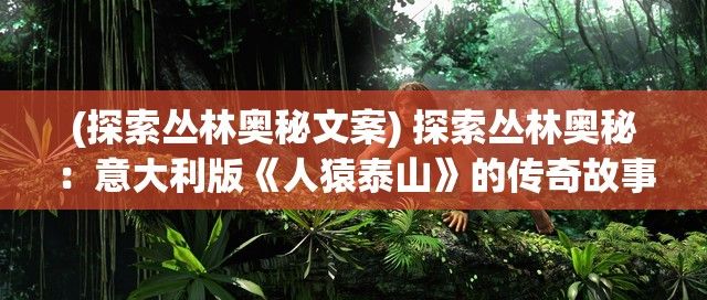 (探索丛林奥秘文案) 探索丛林奥秘：意大利版《人猿泰山》的传奇故事，时长94分钟的奇幻冒险