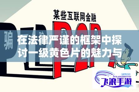 在法律严谨的框架中探讨一级黄色片的魅力与危害：以个案为出发点，揭示观众心理诉求与社会责任的微妙平衡