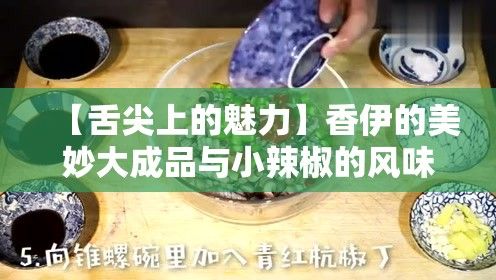 【舌尖上的魅力】香伊的美妙大成品与小辣椒的风味碰撞，究竟会碰撞出怎样的美味火花？