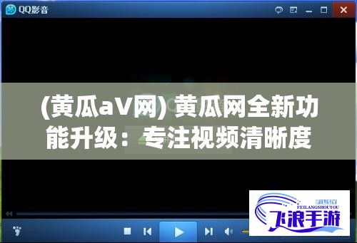 (黄瓜a∨网) 黄瓜网全新功能升级：专注视频清晰度提升，让影音体验更加高清逼真！