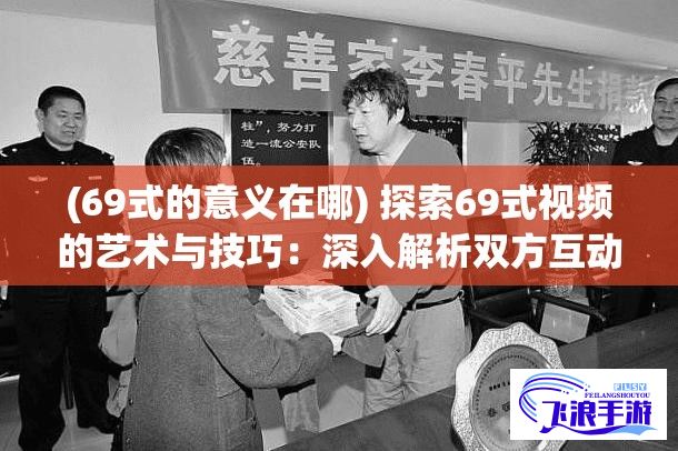 (69式的意义在哪) 探索69式视频的艺术与技巧：深入解析双方互动的和谐与快感提升