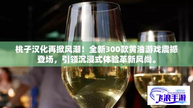 桃子汉化再掀风潮！全新300款黄油游戏震撼登场，引领沉浸式体验革新风尚。