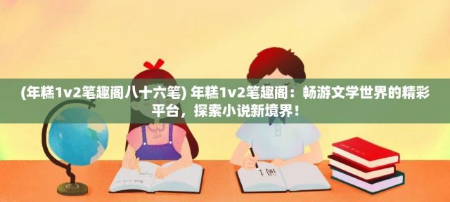 (年糕1v2笔趣阁八十六笔) 年糕1v2笔趣阁：畅游文学世界的精彩平台，探索小说新境界！