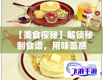 【美食探秘】解锁秘制食谱，用味蕾感受世界各地的独特风味，跟随镜头一起品尝色彩缤纷的美食天堂！