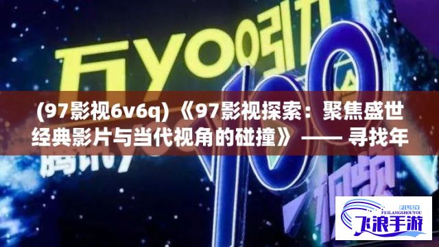 (97影视6v6q) 《97影视探索：聚焦盛世经典影片与当代视角的碰撞》 —— 寻找年代交响中的电影艺术重塑